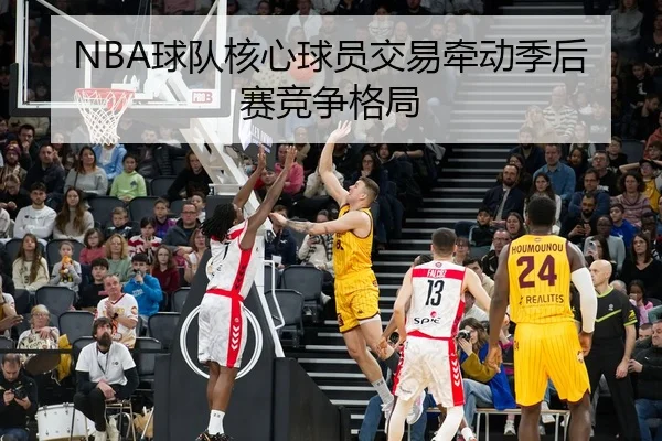 NBA球队核心球员交易牵动季后赛竞争格局
